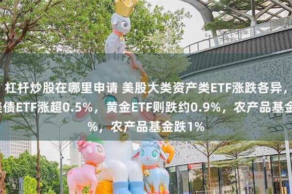 杠杆炒股在哪里申请 美股大类资产类ETF涨跌各异，长端美债ETF涨超0.5%，黄金ETF则跌约0.9%，农产品基金跌1%