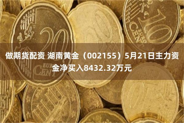 做期货配资 湖南黄金（002155）5月21日主力资金净买入8432.32万元