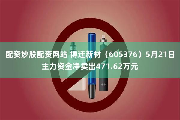 配资炒股配资网站 博迁新材（605376）5月21日主力资金净卖出471.62万元