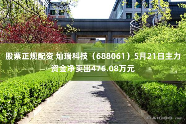 股票正规配资 灿瑞科技（688061）5月21日主力资金净卖出476.08万元