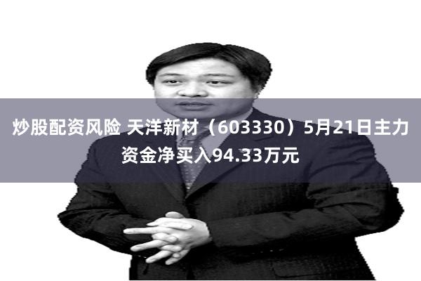 炒股配资风险 天洋新材（603330）5月21日主力资金净买入94.33万元