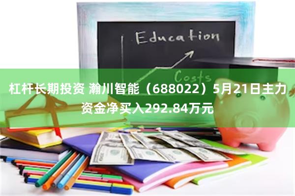 杠杆长期投资 瀚川智能（688022）5月21日主力资金净买入292.84万元