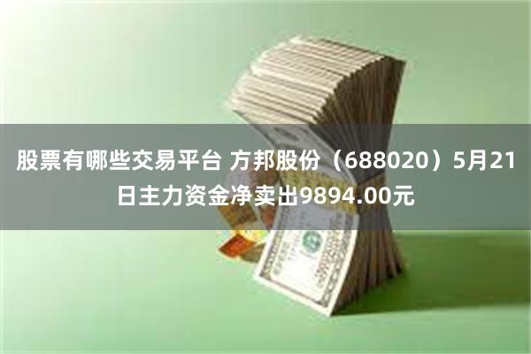 股票有哪些交易平台 方邦股份（688020）5月21日主力资金净卖出9894.00元
