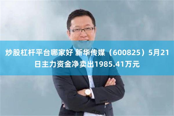 炒股杠杆平台哪家好 新华传媒（600825）5月21日主力资金净卖出1985.41万元