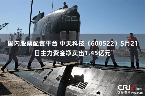 国内股票配资平台 中天科技（600522）5月21日主力资金净卖出1.45亿元
