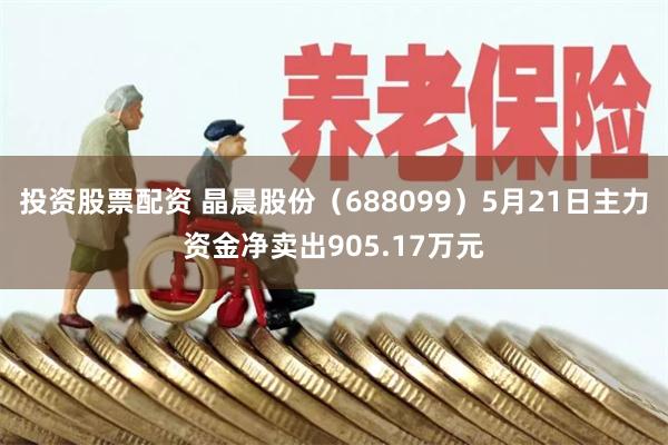投资股票配资 晶晨股份（688099）5月21日主力资金净卖出905.17万元