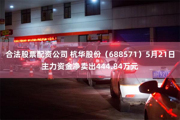 合法股票配资公司 杭华股份（688571）5月21日主力资金净卖出444.84万元