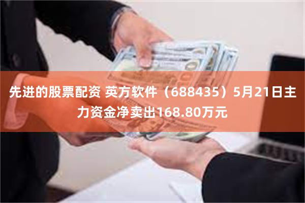 先进的股票配资 英方软件（688435）5月21日主力资金净卖出168.80万元