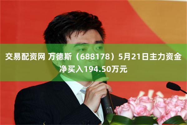 交易配资网 万德斯（688178）5月21日主力资金净买入194.50万元