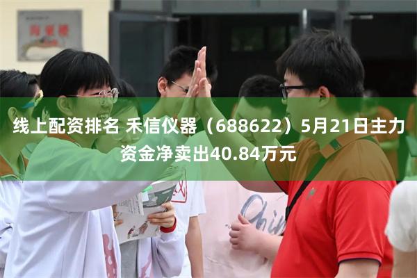 线上配资排名 禾信仪器(688622)5月21日主力资金净卖出40.84万元