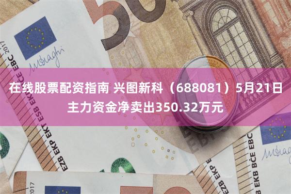 在线股票配资指南 兴图新科（688081）5月21日主力资金净卖出350.32万元