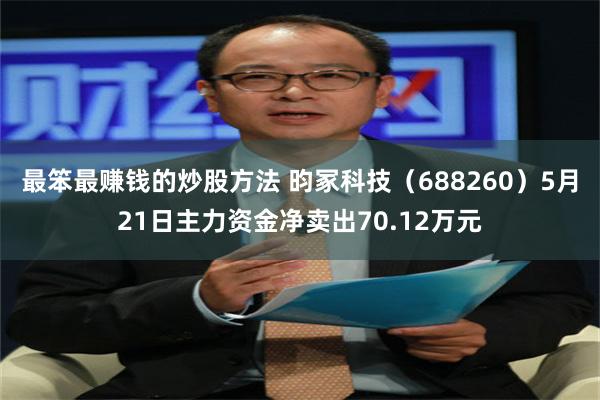 最笨最赚钱的炒股方法 昀冢科技（688260）5月21日主力资金净卖出70.12万元