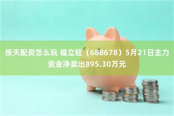 按天配资怎么玩 福立旺（688678）5月21日主力资金净卖出895.30万元