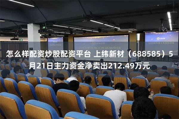怎么样配资炒股配资平台 上纬新材（688585）5月21日主力资金净卖出212.49万元