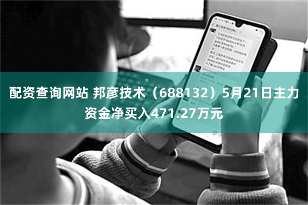 配资查询网站 邦彦技术（688132）5月21日主力资金净买入471.27万元
