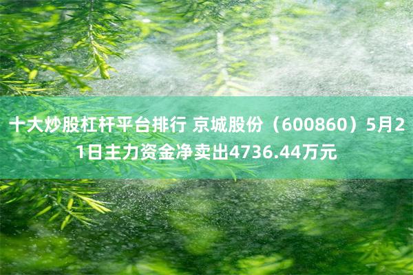 十大炒股杠杆平台排行 京城股份（600860）5月21日主力资金净卖出4736.44万元