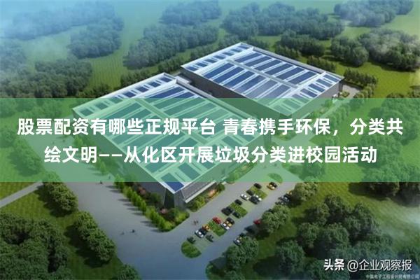 股票配资有哪些正规平台 青春携手环保，分类共绘文明——从化区开展垃圾分类进校园活动