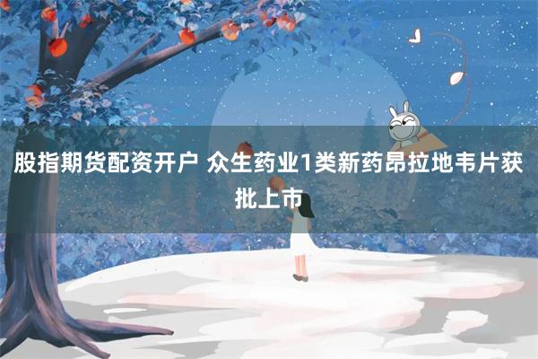 股指期货配资开户 众生药业1类新药昂拉地韦片获批上市