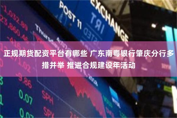正规期货配资平台有哪些 广东南粤银行肇庆分行多措并举 推进合规建设年活动