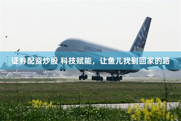 证券配资炒股 科技赋能，让鱼儿找到回家的路