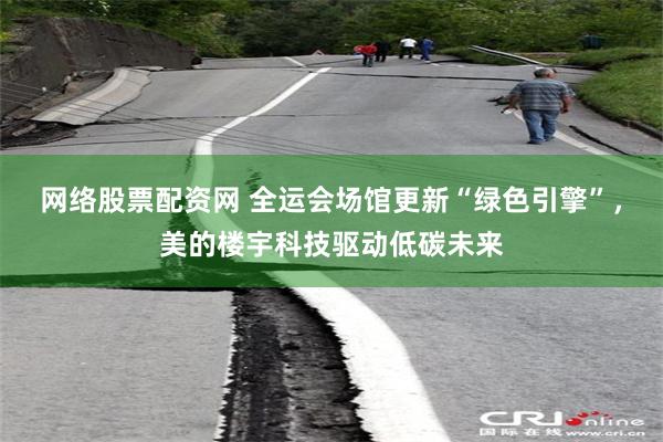 网络股票配资网 全运会场馆更新“绿色引擎”，美的楼宇科技驱动低碳未来
