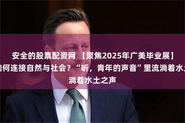 安全的股票配资网 【聚焦2025年广美毕业展】艺术如何连接自然与社会?“听,青年的声音”里流淌着水土之声