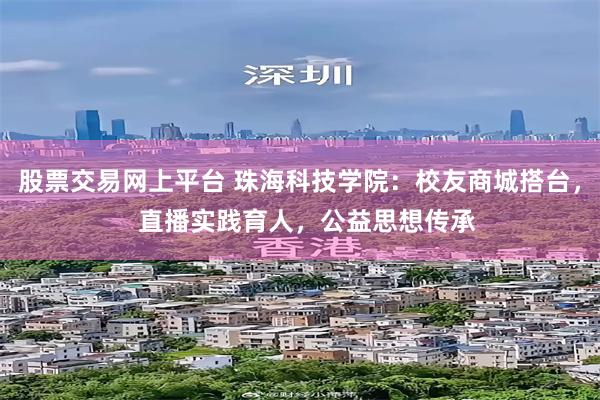 股票交易网上平台 珠海科技学院：校友商城搭台，  直播实践育人，公益思想传承