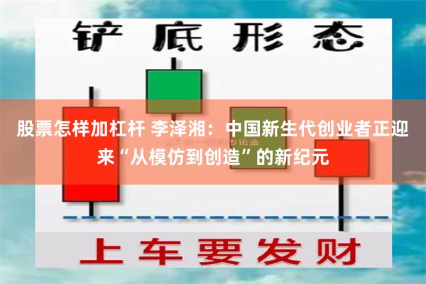 股票怎样加杠杆 李泽湘：中国新生代创业者正迎来“从模仿到创造”的新纪元
