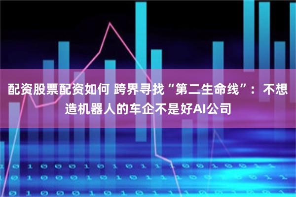 配资股票配资如何 跨界寻找“第二生命线”:不想造机器人的车企不是好AI公司