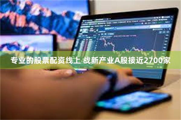 专业的股票配资线上 战新产业A股接近2700家