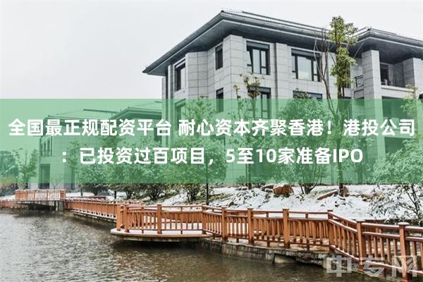 全国最正规配资平台 耐心资本齐聚香港！港投公司：已投资过百项目，5至10家准备IPO