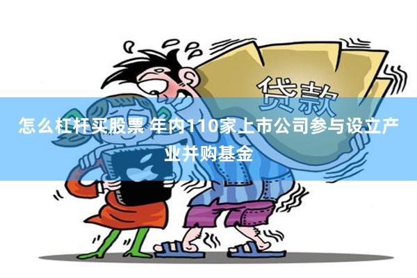 怎么杠杆买股票 年内110家上市公司参与设立产业并购基金