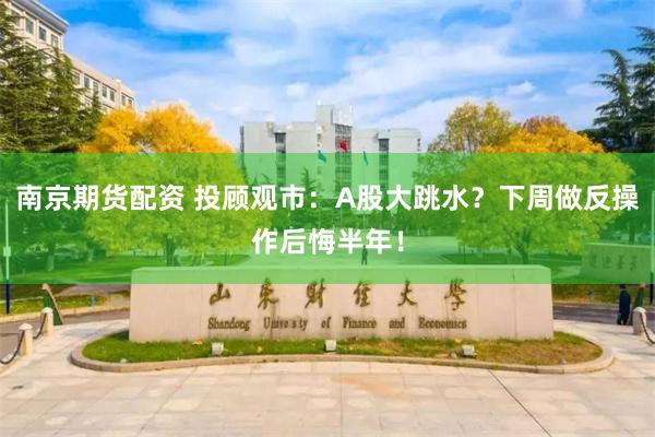 南京期货配资 投顾观市：A股大跳水？下周做反操作后悔半年！