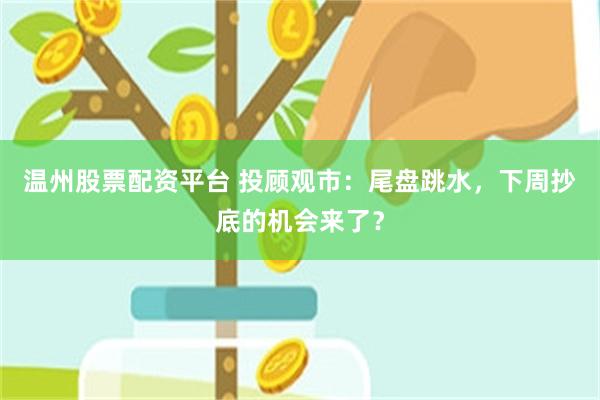温州股票配资平台 投顾观市：尾盘跳水，下周抄底的机会来了？