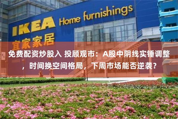 免费配资炒股入 投顾观市：A股中阴线实锤调整，时间换空间格局，下周市场能否逆袭？