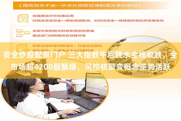 安全炒股配资门户 三大指数午后跳水全线收跌，全市场超4200股飘绿，可控核聚变概念逆势活跃
