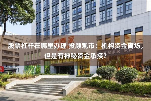 股票杠杆在哪里办理 投顾观市：机构资金离场，但是有神秘资金承接？