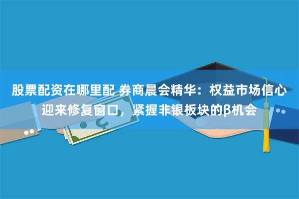 股票配资在哪里配 券商晨会精华：权益市场信心迎来修复窗口，紧握非银板块的β机会
