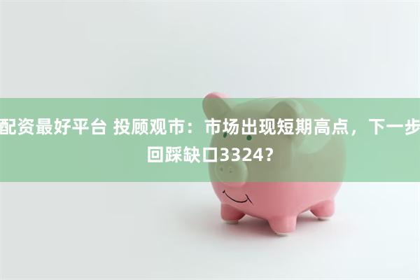 配资最好平台 投顾观市：市场出现短期高点，下一步回踩缺口3324？