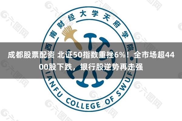 成都股票配资 北证50指数重挫6%！全市场超4400股下跌，银行股逆势再走强