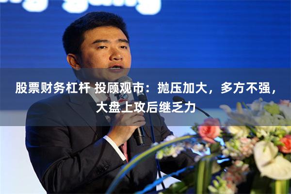股票财务杠杆 投顾观市：抛压加大，多方不强，大盘上攻后继乏力