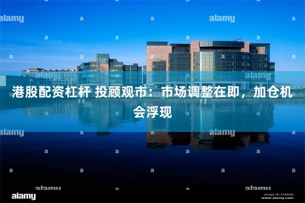 港股配资杠杆 投顾观市：市场调整在即，加仓机会浮现