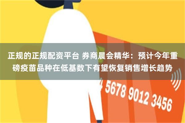 正规的正规配资平台 券商晨会精华：预计今年重磅疫苗品种在低基数下有望恢复销售增长趋势