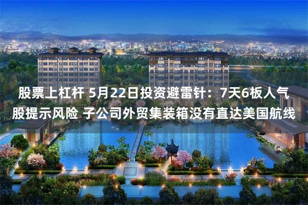 股票上杠杆 5月22日投资避雷针：7天6板人气股提示风险 子公司外贸集装箱没有直达美国航线
