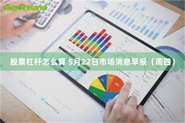 股票杠杆怎么算 5月22日市场消息早报（周四）