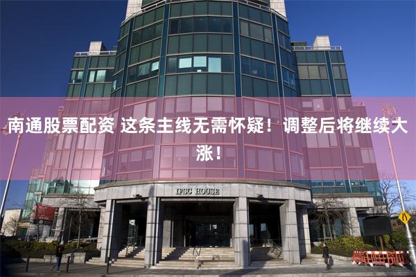 南通股票配资 这条主线无需怀疑！调整后将继续大涨！