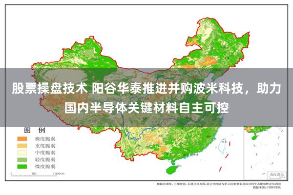 股票操盘技术 阳谷华泰推进并购波米科技，助力国内半导体关键材料自主可控