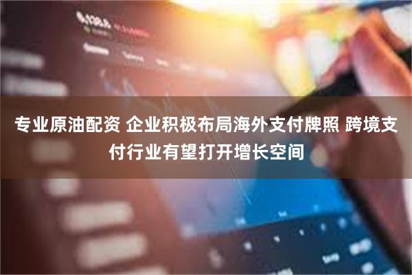 专业原油配资 企业积极布局海外支付牌照 跨境支付行业有望打开增长空间