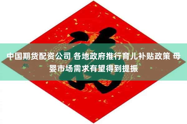 中国期货配资公司 各地政府推行育儿补贴政策 母婴市场需求有望得到提振