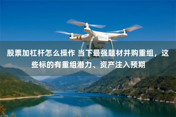 股票加杠杆怎么操作 当下最强题材并购重组，这些标的有重组潜力、资产注入预期